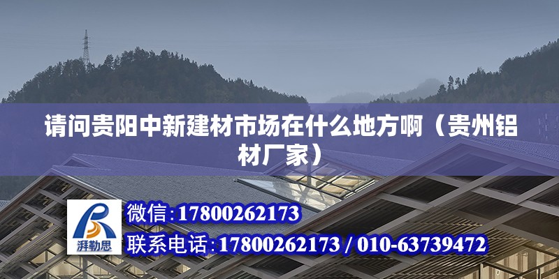 請問貴陽中新建材市場在什么地方?。ㄙF州鋁材廠家） 北京鋼結構設計