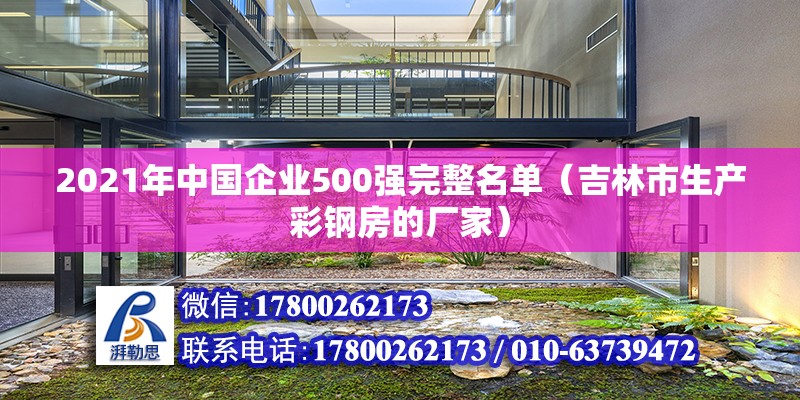 2021年中國企業500強完整名單（吉林市生產彩鋼房的廠家）