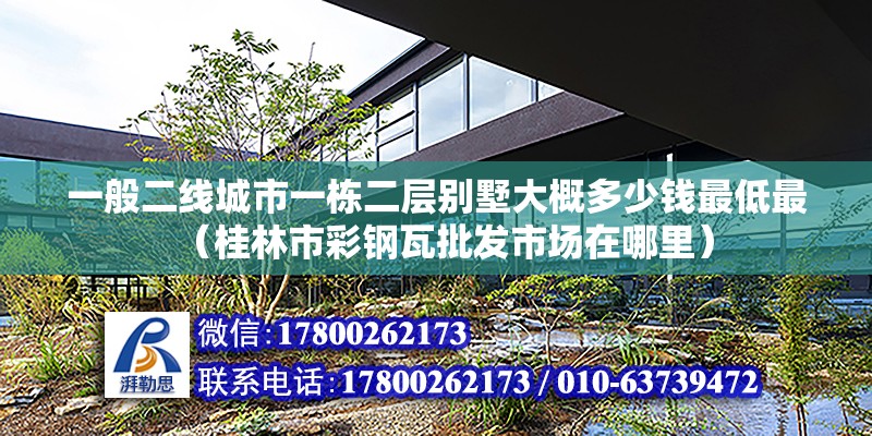 一般二線城市一棟二層別墅大概多少錢最低最（桂林市彩鋼瓦批發市場在哪里）