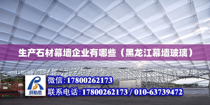 生產石材幕墻企業有哪些（黑龍江幕墻玻璃）