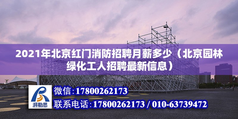 2021年北京紅門消防招聘月薪多少（北京園林綠化工人招聘最新信息） 北京鋼結構設計