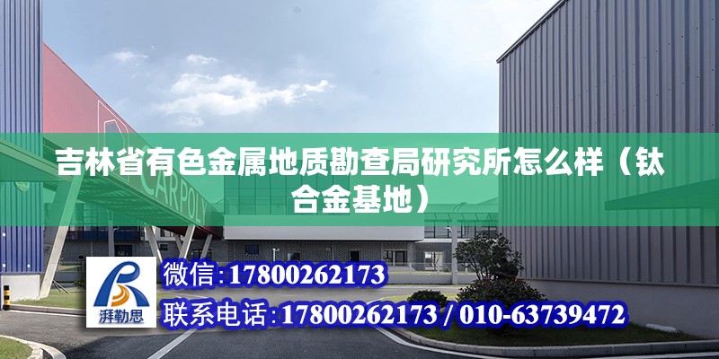 吉林省有色金屬地質勘查局研究所怎么樣（鈦合金基地） 北京鋼結構設計