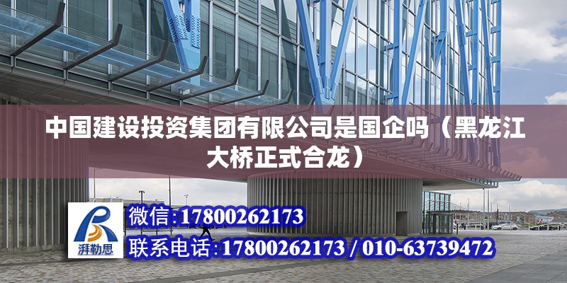 中國建設投資集團有限公司是國企嗎（黑龍江大橋正式合龍）