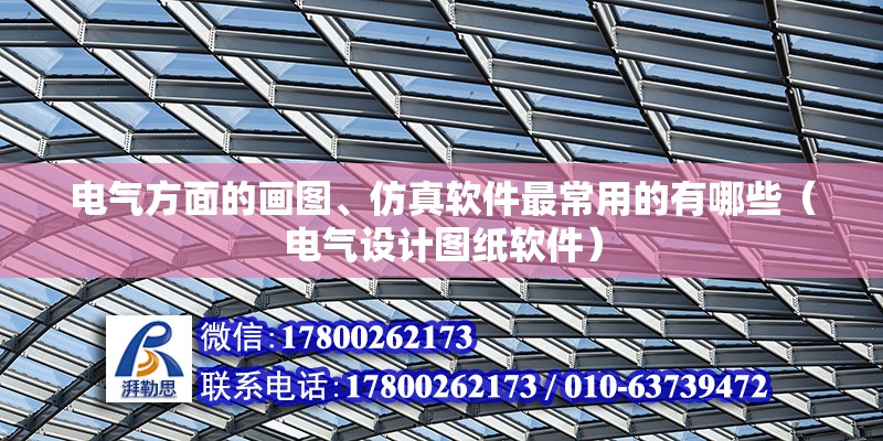 電氣方面的畫圖、仿真軟件最常用的有哪些（電氣設計圖紙軟件） 北京鋼結構設計