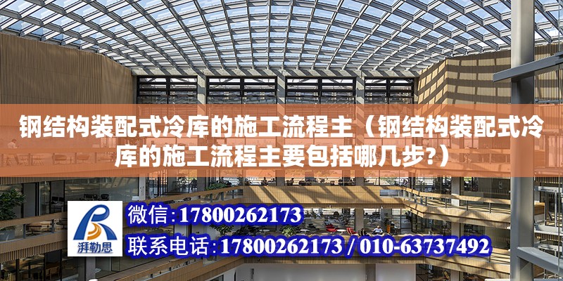 鋼結構裝配式冷庫的施工流程主（鋼結構裝配式冷庫的施工流程主要包括哪幾步?）