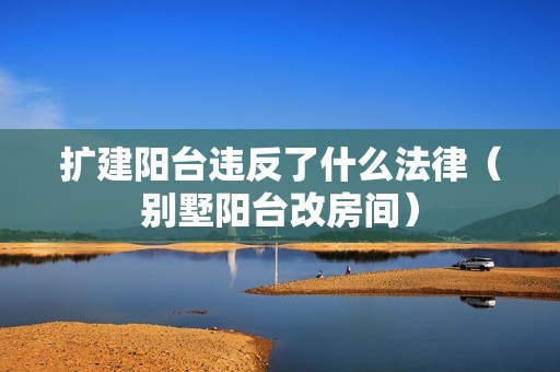 擴建陽臺違反了什么法律（別墅陽臺改房間）