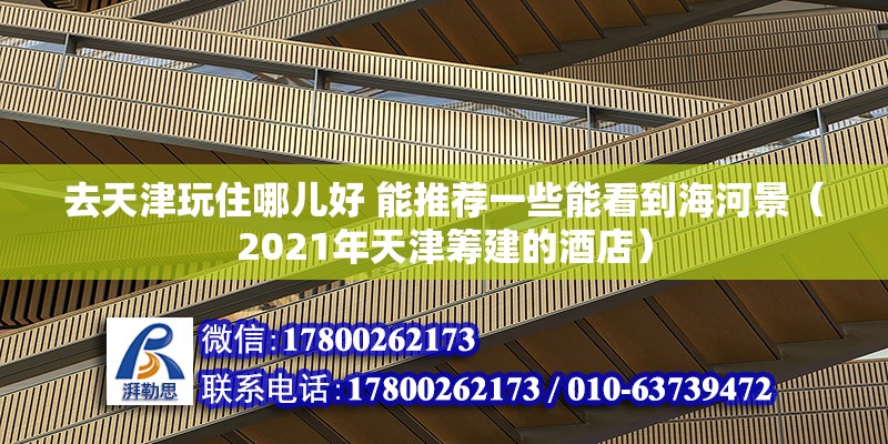 去天津玩住哪兒好 能推薦一些能看到海河景（2021年天津籌建的酒店） 北京鋼結構設計