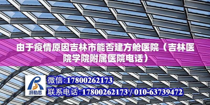 由于疫情原因吉林市能否建方艙醫院（吉林醫院學院附屬醫院電話）