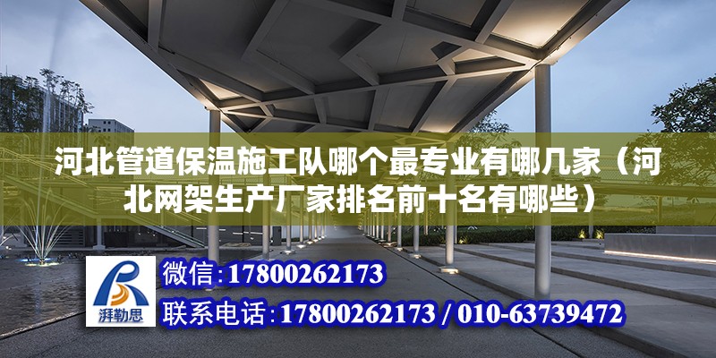 河北管道保溫施工隊哪個最專業有哪幾家（河北網架生產廠家排名前十名有哪些）