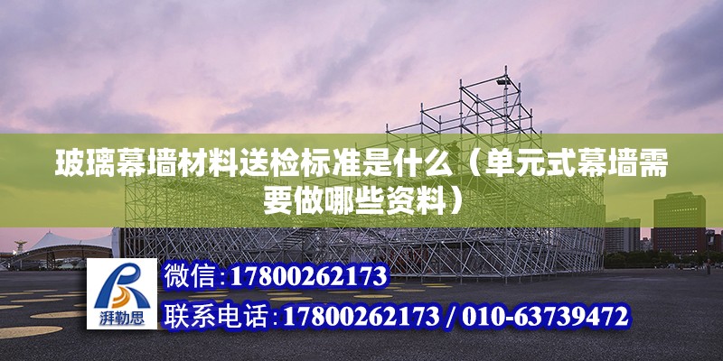 玻璃幕墻材料送檢標準是什么（單元式幕墻需要做哪些資料） 北京鋼結構設計