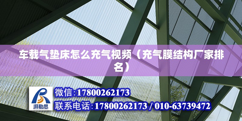 車載氣墊床怎么充氣視頻（充氣膜結構廠家排名）