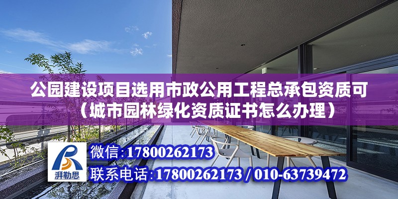 公園建設項目選用市政公用工程總承包資質可（城市園林綠化資質證書怎么辦理）