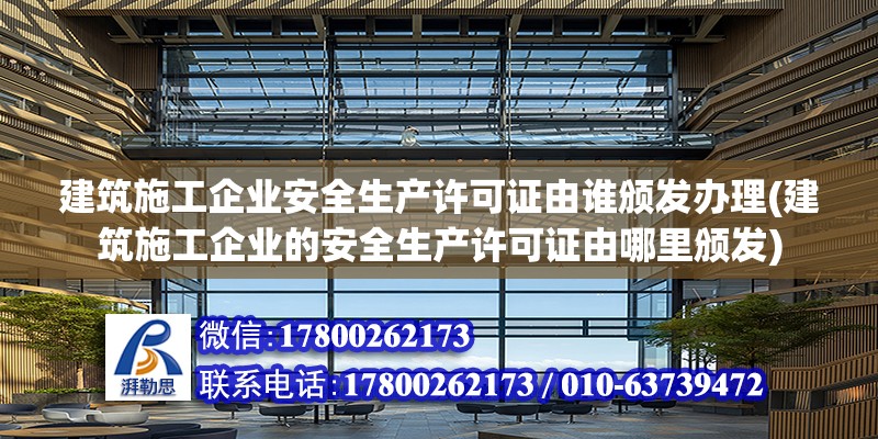 建筑施工企業安全生產許可證由誰頒發辦理(建筑施工企業的安全生產許可證由哪里頒發) 結構工業鋼結構設計