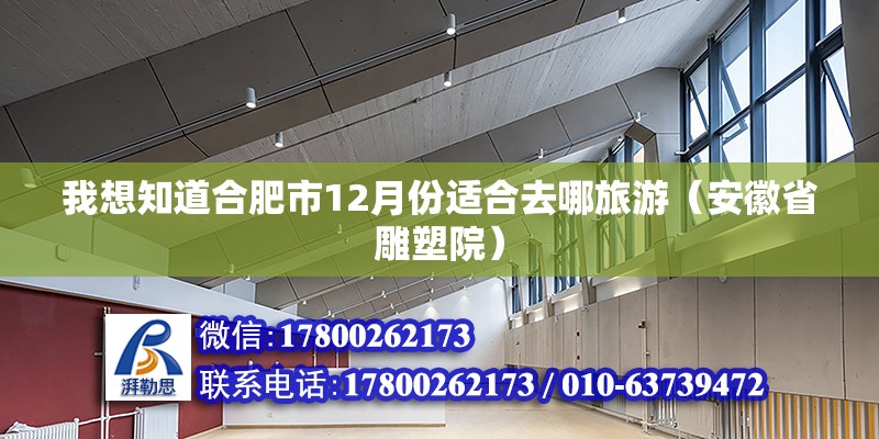 我想知道合肥市12月份適合去哪旅游（安徽省雕塑院） 北京鋼結構設計