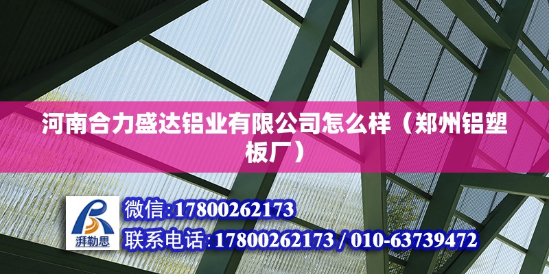 河南合力盛達鋁業有限公司怎么樣（鄭州鋁塑板廠） 北京鋼結構設計