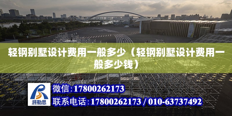 輕鋼別墅設計費用一般多少（輕鋼別墅設計費用一般多少錢） 結構機械鋼結構施工