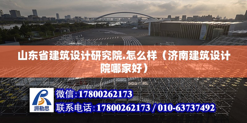 山東省建筑設計研究院.怎么樣（濟南建筑設計院哪家好）