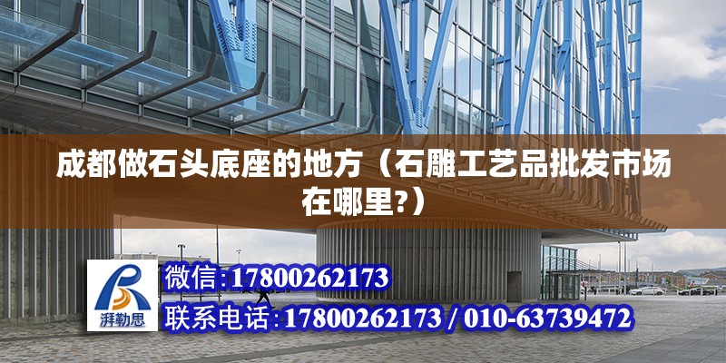 成都做石頭底座的地方（石雕工藝品批發市場在哪里?） 北京鋼結構設計