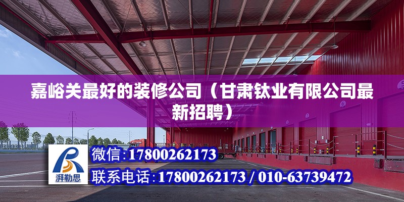 嘉峪關最好的裝修公司（甘肅鈦業有限公司最新招聘） 北京鋼結構設計