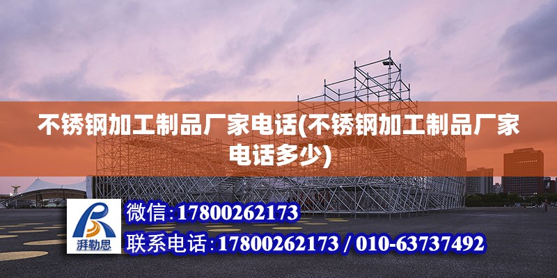 不銹鋼加工制品廠家電話(不銹鋼加工制品廠家電話多少)