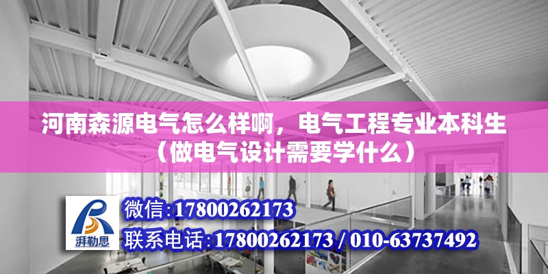 河南森源電氣怎么樣啊，電氣工程專業本科生（做電氣設計需要學什么）