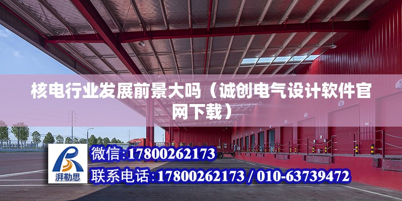 核電行業發展前景大嗎（誠創電氣設計軟件官網下載） 北京鋼結構設計