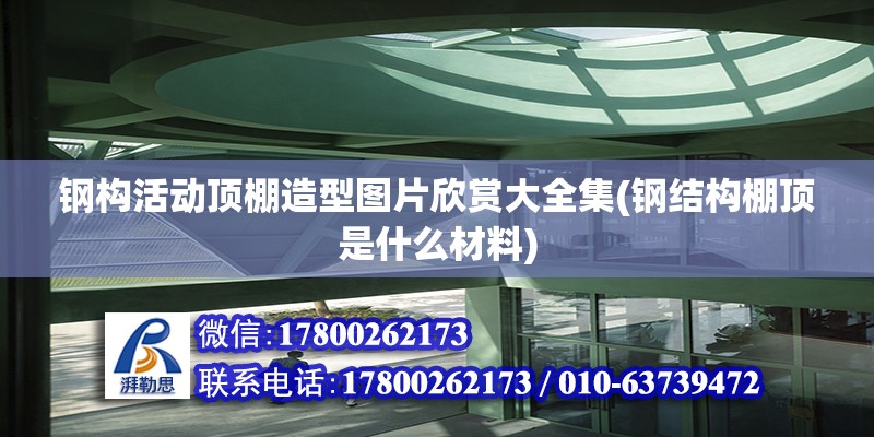 鋼構活動頂棚造型圖片欣賞大全集(鋼結構棚頂是什么材料) 鋼結構桁架施工