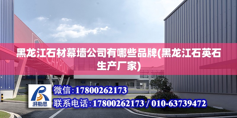 黑龍江石材幕墻公司有哪些品牌(黑龍江石英石生產廠家) 結構工業鋼結構設計