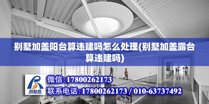 別墅加蓋陽臺算違建嗎怎么處理(別墅加蓋露臺算違建嗎)