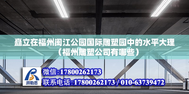 矗立在福州閩江公園國際雕塑園中的水平大理（福州雕塑公司有哪些） 北京鋼結構設計