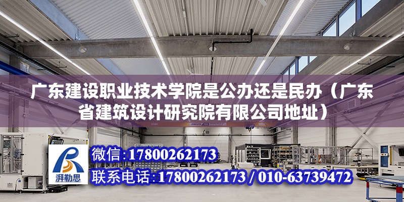 廣東建設職業技術學院是公辦還是民辦（廣東省建筑設計研究院有限公司地址）