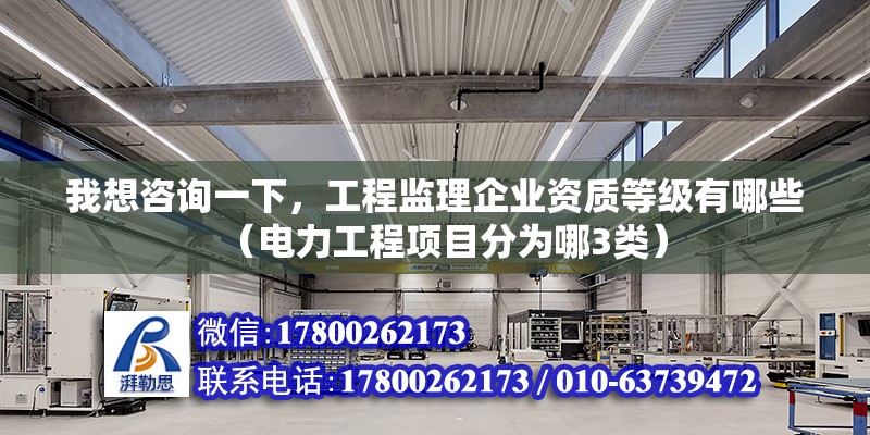 我想咨詢一下，工程監理企業資質等級有哪些（電力工程項目分為哪3類）