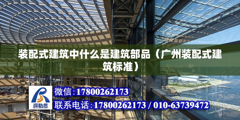 裝配式建筑中什么是建筑部品（廣州裝配式建筑標準） 北京鋼結構設計