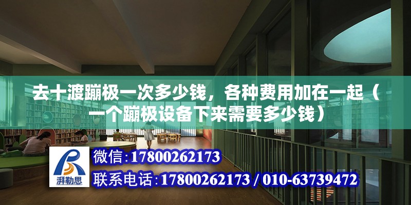 去十渡蹦極一次多少錢，各種費用加在一起（一個蹦極設備下來需要多少錢）