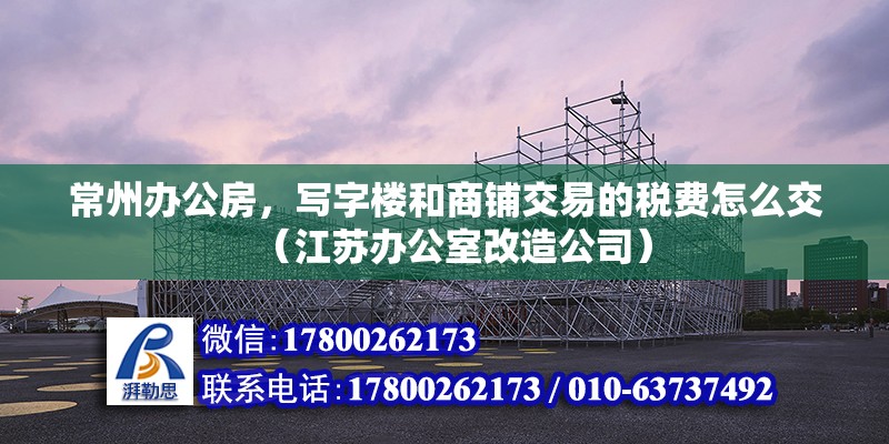 常州辦公房，寫字樓和商鋪交易的稅費怎么交（江蘇辦公室改造公司）