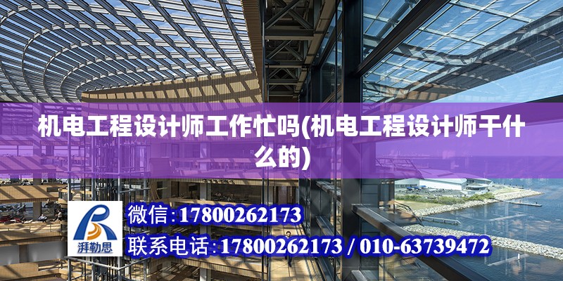 機電工程設計師工作忙嗎(機電工程設計師干什么的)