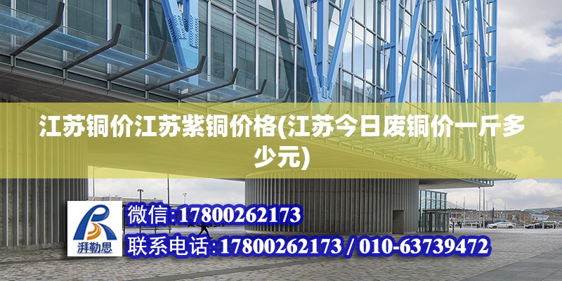 江蘇銅價江蘇紫銅價格(江蘇今日廢銅價一斤多少元) 鋼結構鋼結構停車場施工