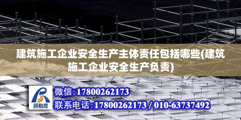 建筑施工企業安全生產主體責任包括哪些(建筑施工企業安全生產負責) 鋼結構玻璃棧道設計