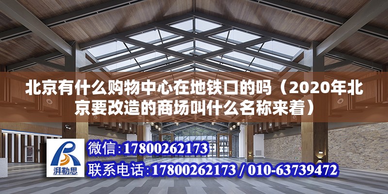 北京有什么購物中心在地鐵口的嗎（2020年北京要改造的商場叫什么名稱來著） 北京鋼結構設計