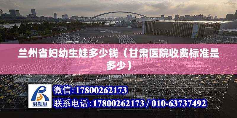 蘭州省婦幼生娃多少錢（甘肅醫院收費標準是多少） 北京鋼結構設計