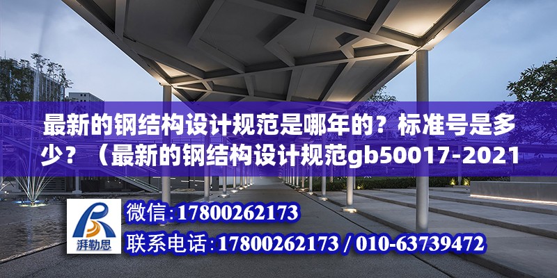 最新的鋼結構設計規范是哪年的？標準號是多少？（最新的鋼結構設計規范gb50017-2021）