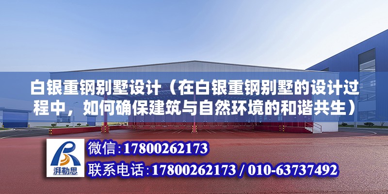 白銀重鋼別墅設計（在白銀重鋼別墅的設計過程中，如何確保建筑與自然環境的和諧共生）