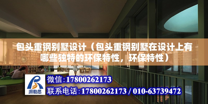 包頭重鋼別墅設計（包頭重鋼別墅在設計上有哪些獨特的環保特性，環保特性）