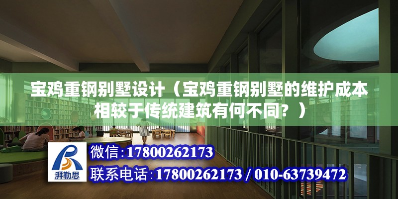 寶雞重鋼別墅設計（寶雞重鋼別墅的維護成本相較于傳統建筑有何不同？） 建筑方案設計