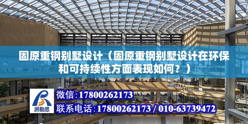 固原重鋼別墅設計（固原重鋼別墅設計在環保和可持續性方面表現如何？）