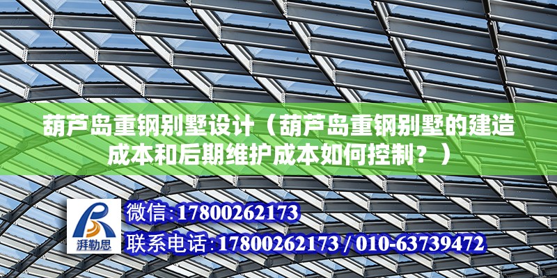 葫蘆島重鋼別墅設計（葫蘆島重鋼別墅的建造成本和后期維護成本如何控制？）