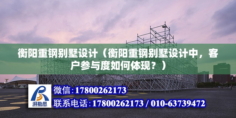 衡陽重鋼別墅設計（衡陽重鋼別墅設計中，客戶參與度如何體現？） 鋼結構鋼結構停車場施工