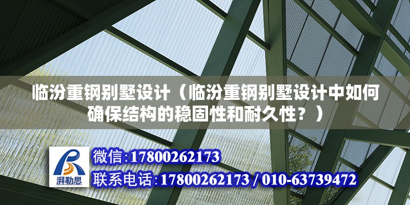 臨汾重鋼別墅設計（臨汾重鋼別墅設計中如何確保結構的穩固性和耐久性？）