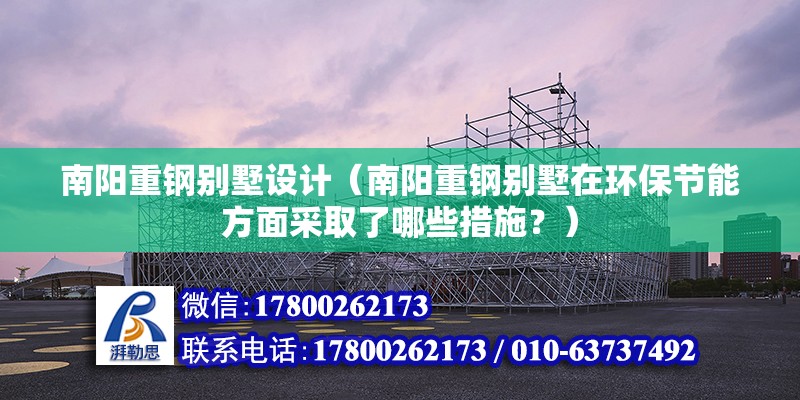 南陽重鋼別墅設計（南陽重鋼別墅在環保節能方面采取了哪些措施？） 鋼結構框架施工