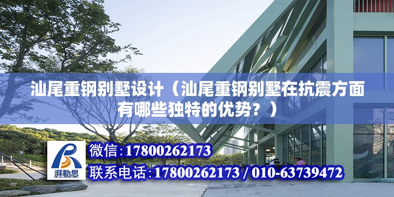 汕尾重鋼別墅設計（汕尾重鋼別墅在抗震方面有哪些獨特的優勢？）